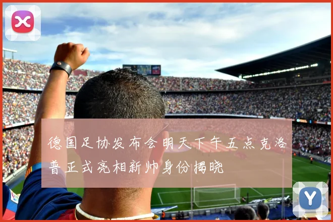 德国足协发布会明天下午五点克洛普正式亮相新帅身份揭晓