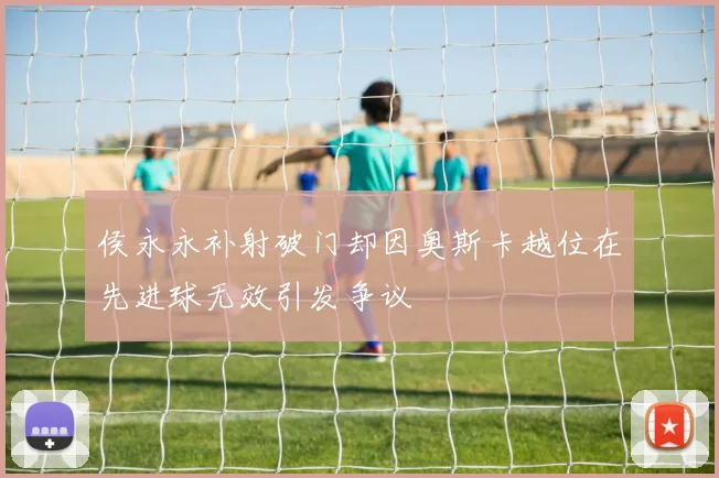 侯永永补射破门却因奥斯卡越位在先进球无效引发争议