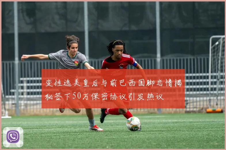变性选美皇后与前巴西国脚恋情揭秘签下50万保密协议引发热议