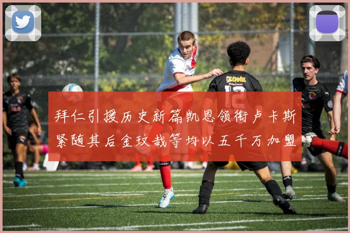 拜仁引援历史新篇凯恩领衔卢卡斯紧随其后金玟哉等均以五千万加盟