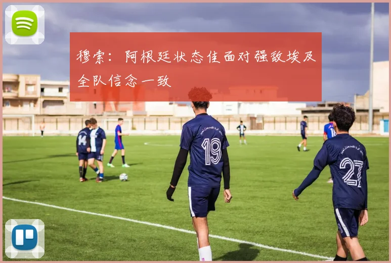 穆索：阿根廷状态佳面对强敌埃及全队信念一致
