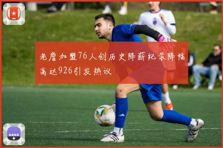 老詹加盟76人创历史降薪纪录降幅高达926引发热议