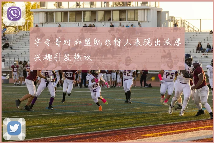 字母哥对加盟凯尔特人表现出浓厚兴趣引发热议