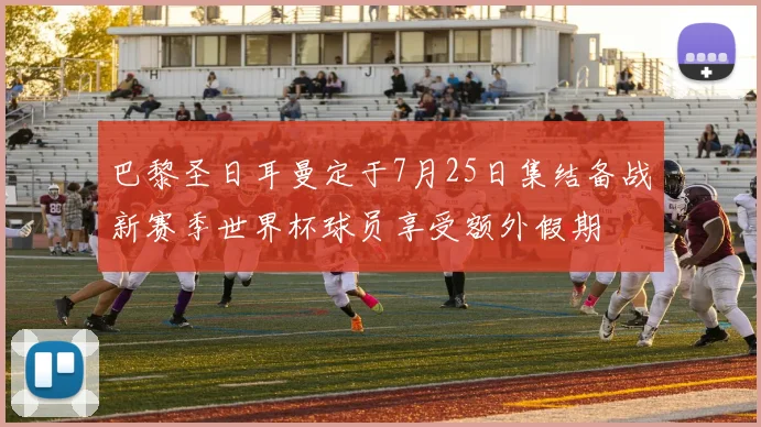 巴黎圣日耳曼定于7月25日集结备战新赛季世界杯球员享受额外假期