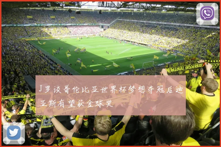 J罗谈哥伦比亚世界杯梦想夺冠后迪亚斯有望获金球奖