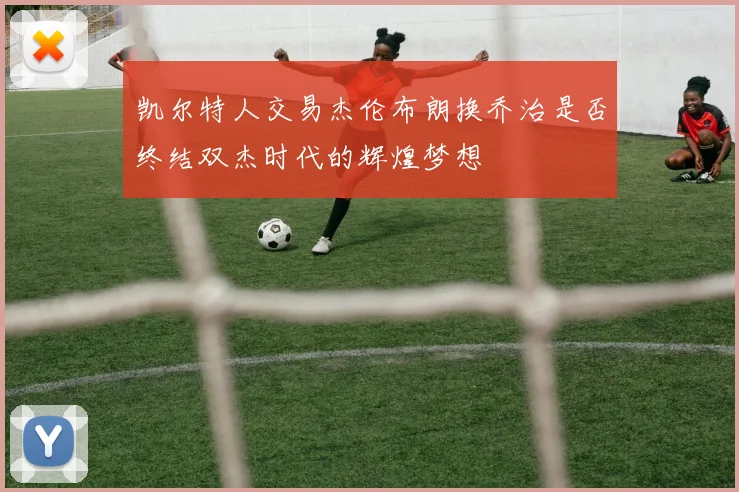 凯尔特人交易杰伦布朗换乔治是否终结双杰时代的辉煌梦想