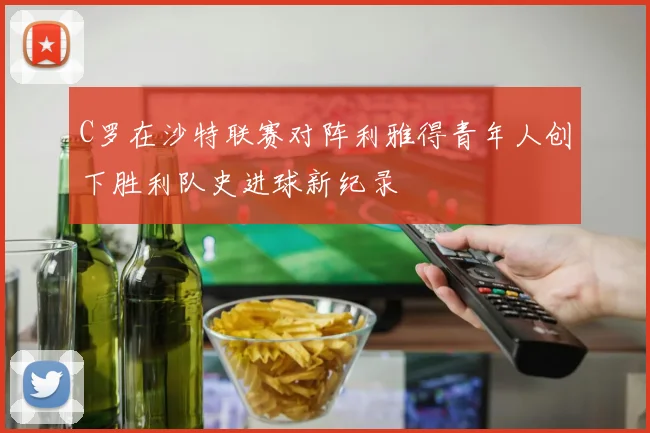 C罗在沙特联赛对阵利雅得青年人创下胜利队史进球新纪录