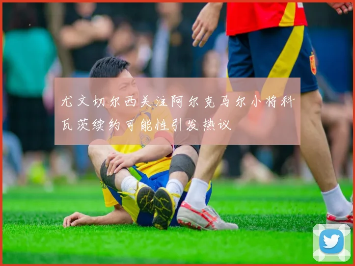 尤文切尔西关注阿尔克马尔小将科瓦茨续约可能性引发热议