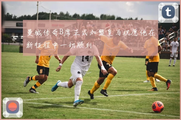 曼城传奇B席正式加盟皇马祝愿他在新征程中一切顺利