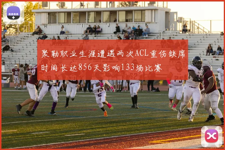 聚勒职业生涯遭遇两次ACL重伤缺席时间长达856天影响133场比赛