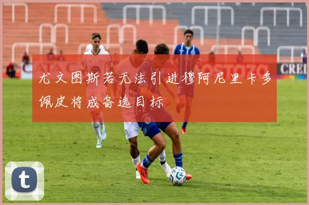 尤文图斯若无法引进穆阿尼里卡多佩皮将成备选目标