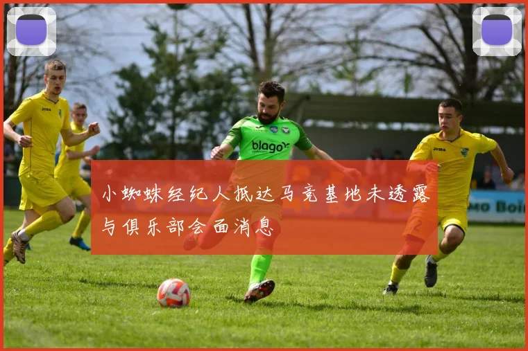 小蜘蛛经纪人抵达马竞基地未透露与俱乐部会面消息
