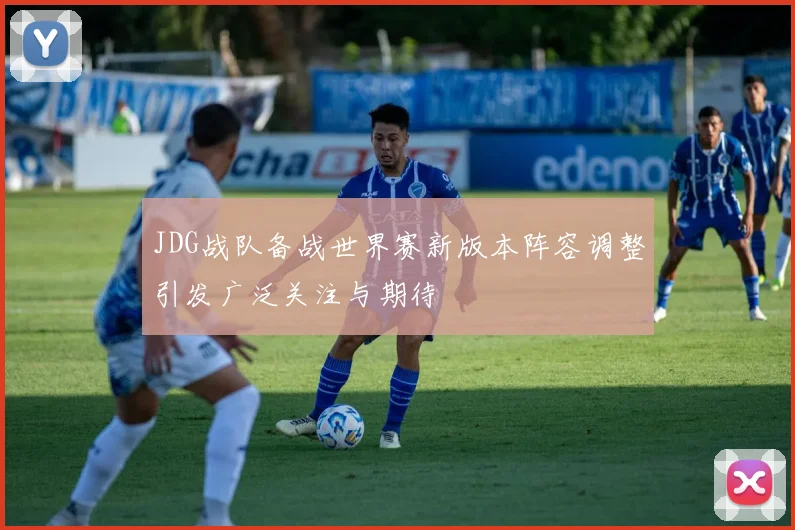 JDG战队备战世界赛新版本阵容调整引发广泛关注与期待