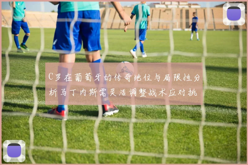 C罗在葡萄牙的传奇地位与局限性分析马丁内斯需灵活调整战术应对挑战