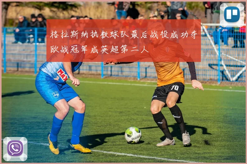 格拉斯纳执教球队最后战役成功夺欧战冠军成英超第二人