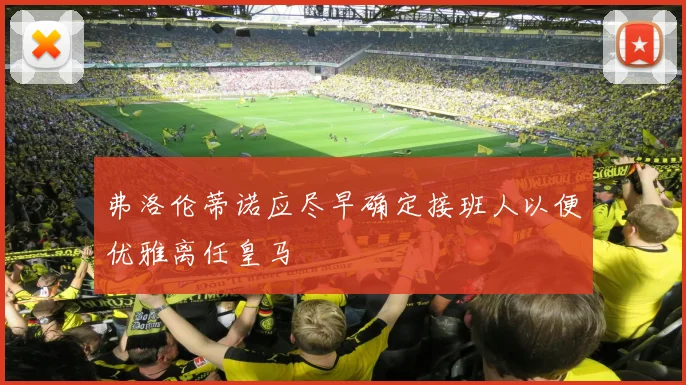 弗洛伦蒂诺应尽早确定接班人以便优雅离任皇马