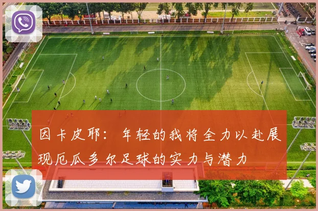 因卡皮耶：年轻的我将全力以赴展现厄瓜多尔足球的实力与潜力