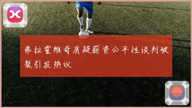 弗拉霍维奇质疑薪资公平性谈判破裂引发热议