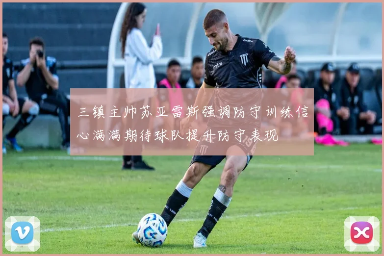 三镇主帅苏亚雷斯强调防守训练信心满满期待球队提升防守表现