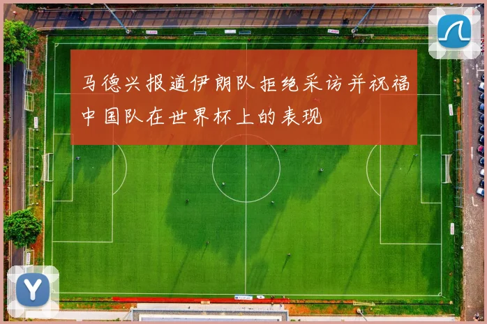马德兴报道伊朗队拒绝采访并祝福中国队在世界杯上的表现