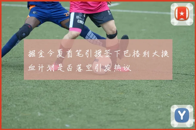 掘金今夏首笔引援签下巴格利大换血计划是否落空引发热议