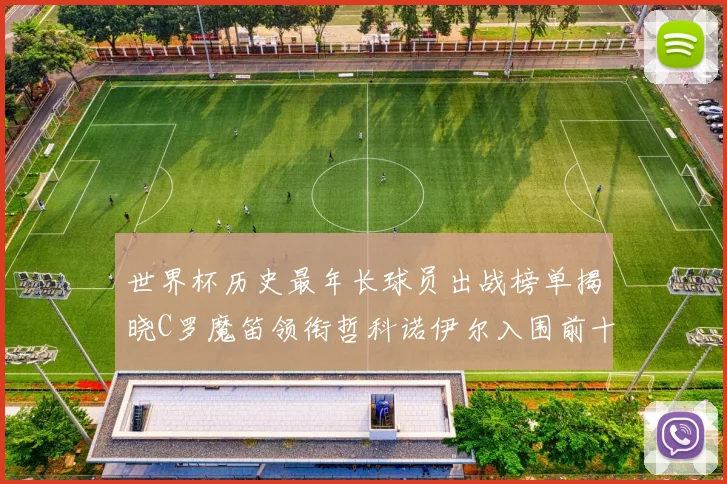 世界杯历史最年长球员出战榜单揭晓C罗魔笛领衔哲科诺伊尔入围前十