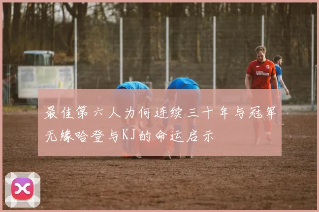 最佳第六人为何连续三十年与冠军无缘哈登与KJ的命运启示
