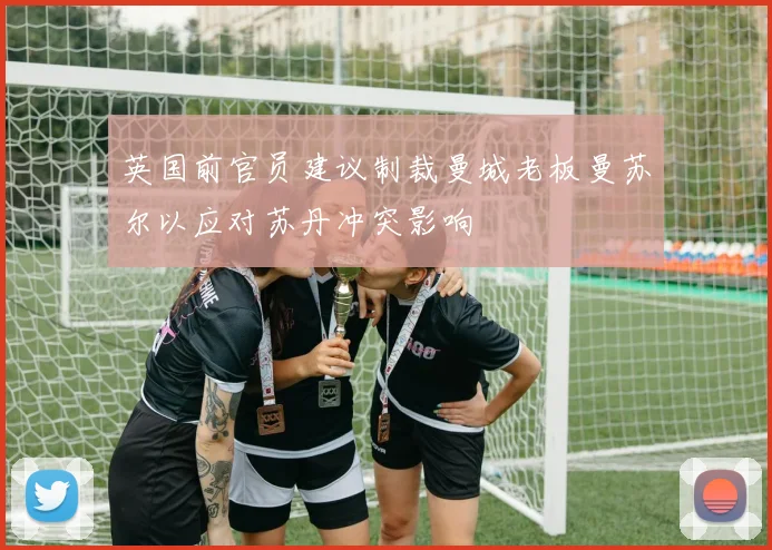 英国前官员建议制裁曼城老板曼苏尔以应对苏丹冲突影响