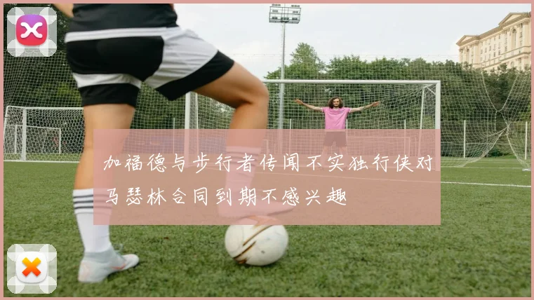 加福德与步行者传闻不实独行侠对马瑟林合同到期不感兴趣