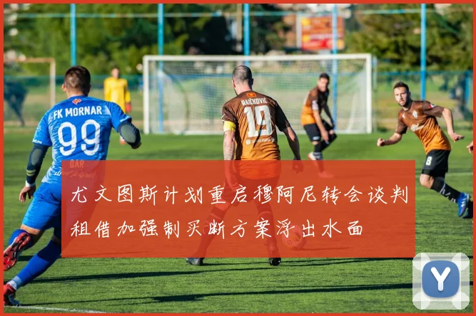 尤文图斯计划重启穆阿尼转会谈判租借加强制买断方案浮出水面