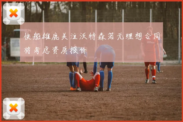 快船雄鹿关注沃特森若无理想合同将考虑资质报价