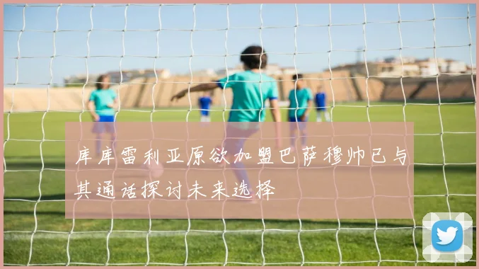 库库雷利亚原欲加盟巴萨穆帅已与其通话探讨未来选择
